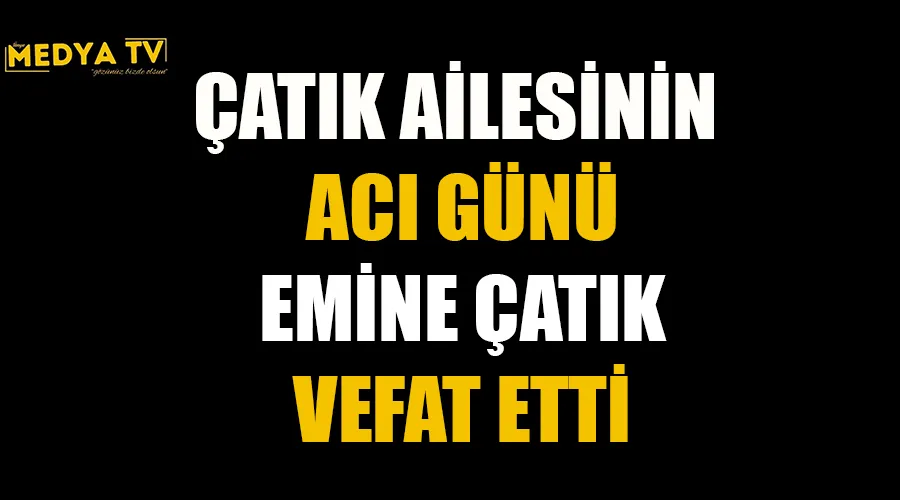 ÇATIK AİLESİNİN ACI GÜNÜ EMİNE ÇATIK VEFAT ETTİ