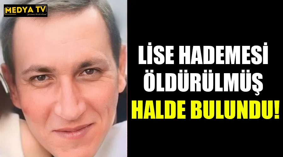 LİSE HADEMESİ ÖLDÜRÜLMÜŞ HALDE BULUNDU!