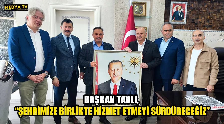 BAŞKAN TAVLI, “ŞEHRİMİZE BİRLİKTE HİZMET ETMEYİ SÜRDÜRECEĞİZ”