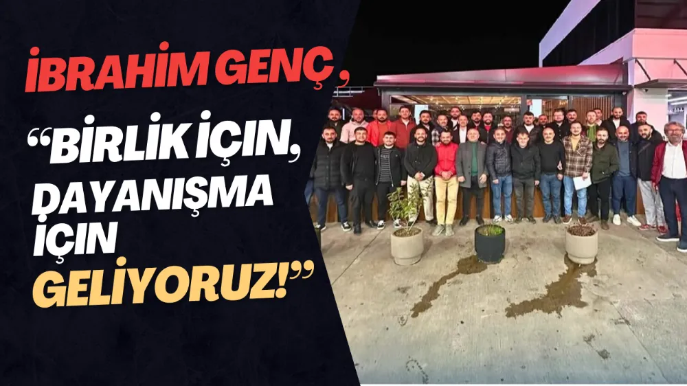 İbrahim Genç: “Birlik İçin, Dayanışma İçin Geliyoruz!”