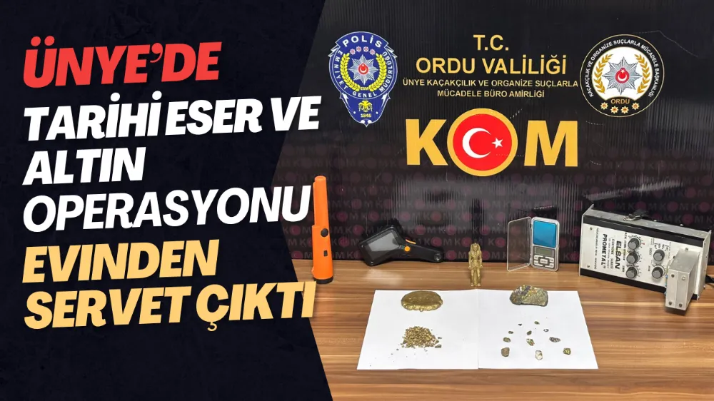 ÜNYE’DE TARİHİ ESER VE ALTIN OPERASYONU! EVİNDEN SERVET ÇIKTI