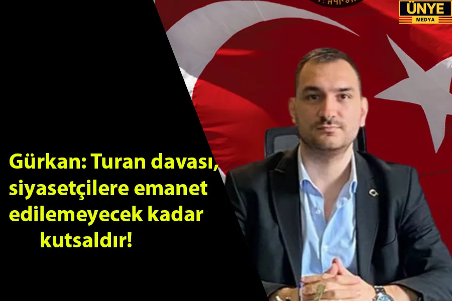 Gürkan: Turan davası, siyasetçilere emanet edilemeyecek kadar kutsaldır!