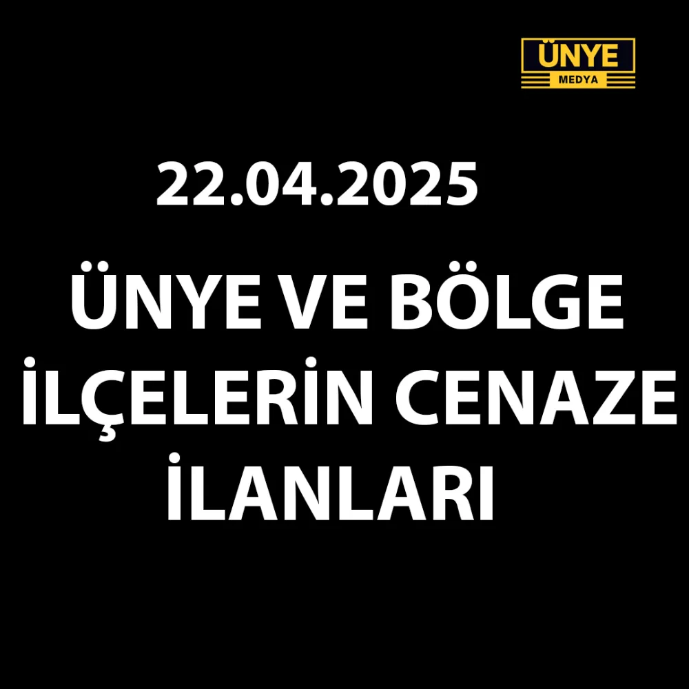 22Nisan 2025 ÜNYE VE BÖLGE İLÇELERİNİN CENAZE İLANLARI