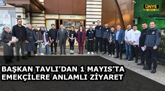 BAŞKAN TAVLI’DAN 1 MAYIS’TA EMEKÇİLERE ANLAMLI ZİYARET