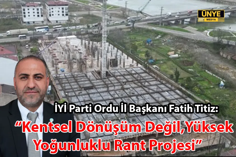 İYİ Parti Ordu İl Başkanı Fatih Titiz: “Kentsel Dönüşüm Değil, Yüksek Yoğunluklu Rant Projesi”