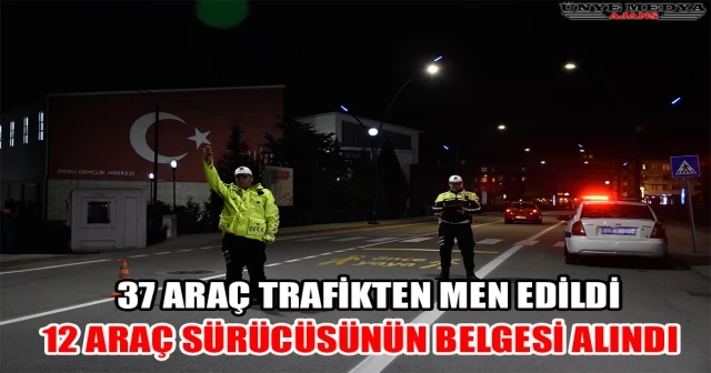 37 ARAÇ TRAFİKTEN MEN EDİLDİ, 12 ARAÇ SÜRÜCÜSÜNÜN BELGESİ GERİ ALINDI