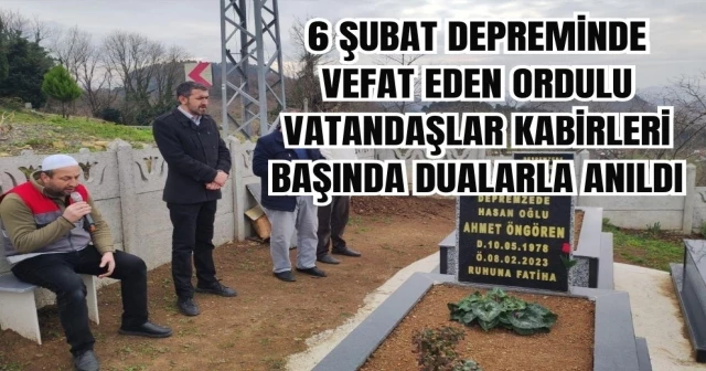 6 ŞUBAT DEPREMİNDE VEFAT EDEN ORDULU VATANDAŞLAR KABİRLERİ BAŞINDA DUALARLA ANILDI