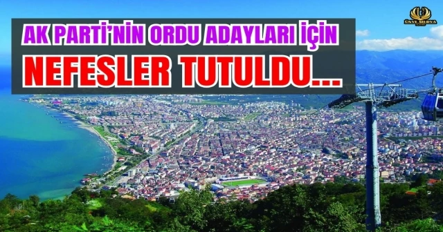 AK PARTİ’NİN ORDU ADAYLARI İÇİN NEFESLER TUTULDU…