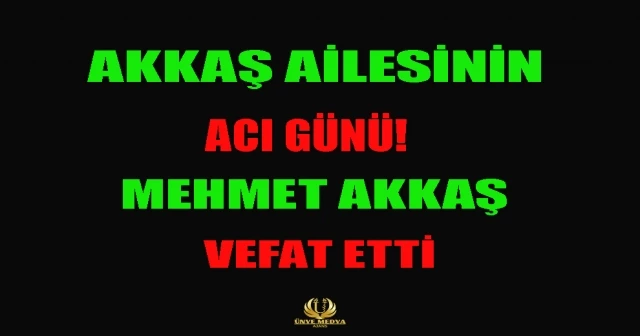 AKKAŞ AİLESİNİN ACI GÜNÜ! MEHMET AKKAŞ VEFAT ETTİ