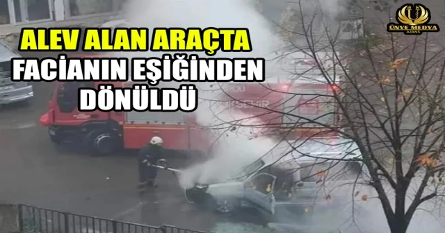 ALEV ALAN ARAÇTA FACİANIN EŞİĞİNDEN DÖNÜLDÜ
