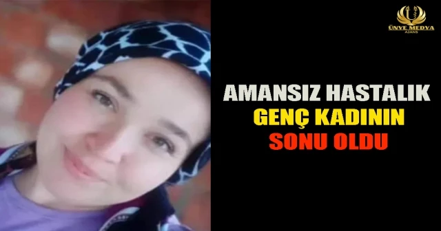 AMANSIZ HASTALIK GENÇ KADININ SONU OLDU