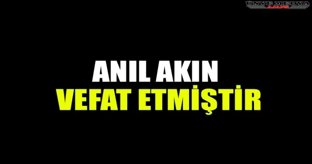 ANIL AKIN VEFAT ETMİŞTİR