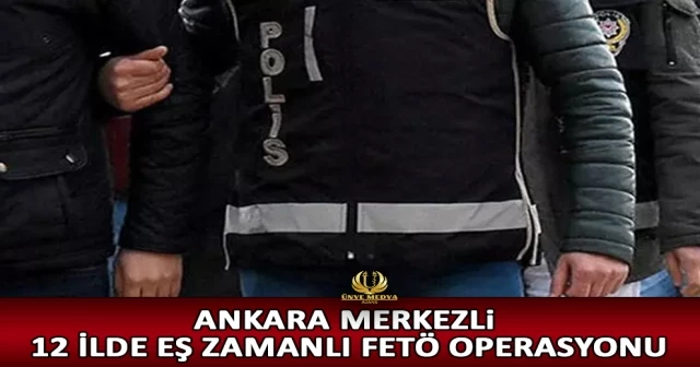 ANKARA MERKEZLİ 12 İLDE EŞ ZAMANLI FETÖ OPERASYONU
