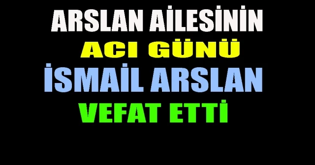 ARSLAN AİLESİNİN ACI GÜNÜ! İSMAİL ARSLAN VEFAT ETTİ