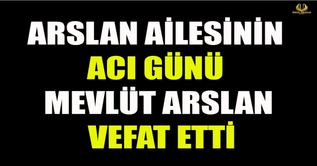 ARSLAN AİLESİNİN ACI GÜNÜ MEVLÜT ARSLAN VEFAT ETTİ