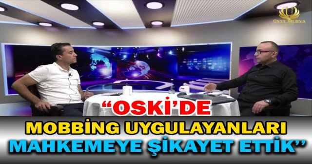 BAŞKAN ALTUN “OSKİ‘DE MOBİNG UYGULAYANLARI DELİLLERİ İLE BİRLİKTE MAHKEMEYE ŞİKAYET ETTİK’’