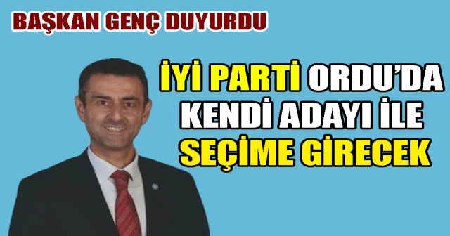 BAŞKAN GENÇ AÇIKLADI İYİ PARTİ ORDU’DA KENDİ ADAYI İLE SEÇİME GİRECEK