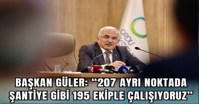 BAŞKAN GÜLER: “207 AYRI NOKTADA ŞANTİYE GİBİ 195 EKİPLE ÇALIŞIYORUZ”