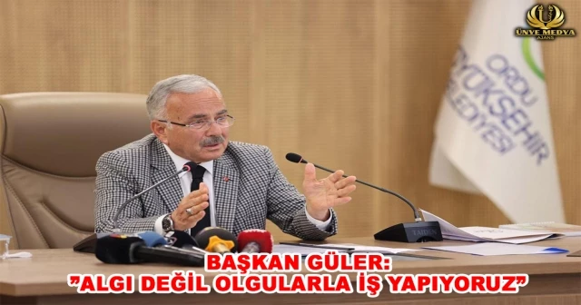 BAŞKAN GÜLER: ”ALGI DEĞİL OLGULARLA İŞ YAPIYORUZ”