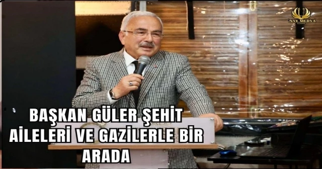 BAŞKAN GÜLER ŞEHİT AİLELERİ VE GAZİLERLE BİR ARADA