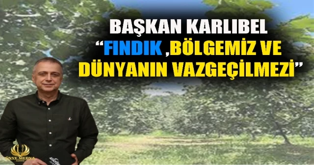 BAŞKAN KARLIBEL “FINDIK BÖLGEMİZ VE DÜNYANIN VAZGEÇİLMEZİ”