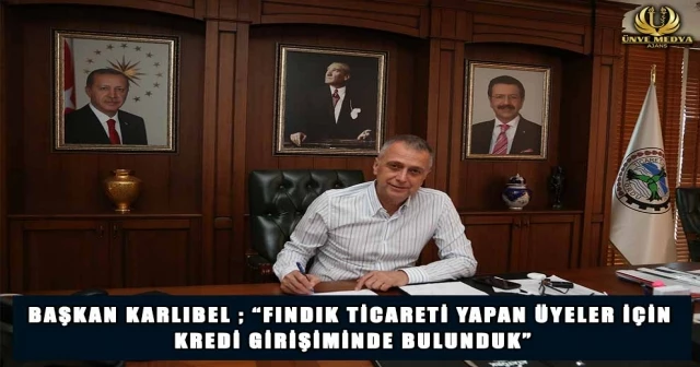 BAŞKAN KARLIBEL ; “FINDIK TİCARETİ YAPAN ÜYELER İÇİN KREDİ GİRİŞİMİNDE BULUNDUK”
