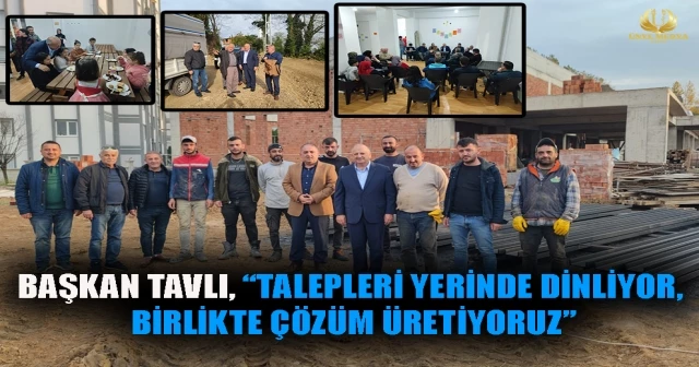 BAŞKAN TAVLI, “TALEPLERİ YERİNDE DİNLİYOR, BİRLİKTE ÇÖZÜM ÜRETİYORUZ”