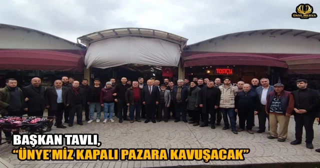 BAŞKAN TAVLI, “ÜNYE’MİZ KAPALI PAZARA KAVUŞACAK”