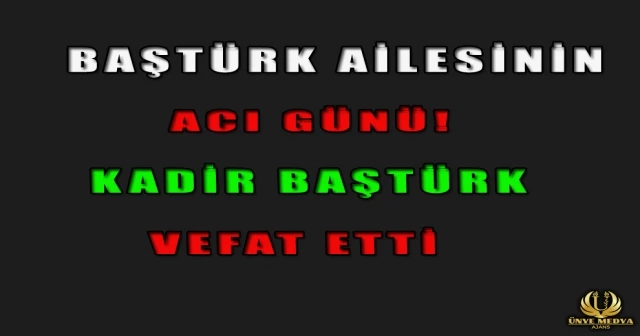 BAŞTÜRK AİLESİNİN ACI GÜNÜ! KADİR BAŞTÜRK VEFAT ETTİ
