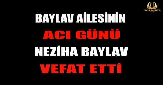 BAYLAV AİLESİNİN ACI GÜNÜ NEZİHA BAYLAV VEFAT ETTİ