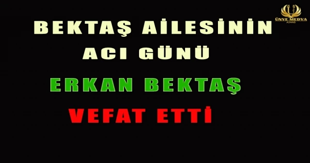BEKTAŞ AİLESİNİN ACI GÜNÜ ERKAN BEKTAŞ VEFAT ETTİ