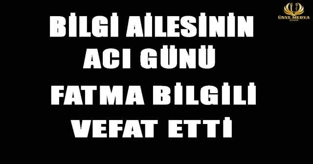 BİLGİ AİLESİNİN ACI GÜNÜ FATMA BİLGİLİ VEFAT ETTİ
