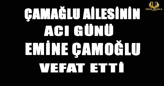 ÇAMOĞLU AİLESİNİN ACI GÜNÜ EMİNE ÇAMOĞLU VEFAT ETTİ