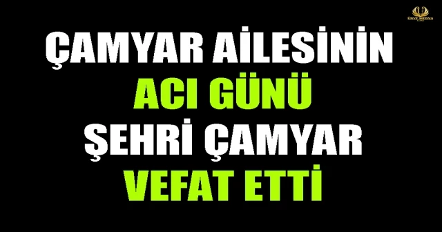 ÇAMYAR AİLESİNİN ACI GÜNÜ ŞEHRİ ÇAMYAR VEFAT ETTİ