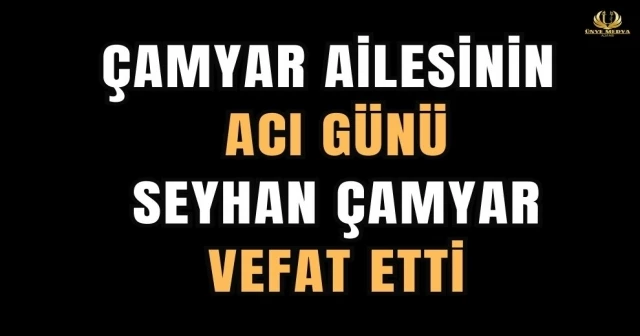 ÇAMYAR AİLESİNİN ACI GÜNÜ SEYHAN ÇAMYAR VEFAT ETTİ