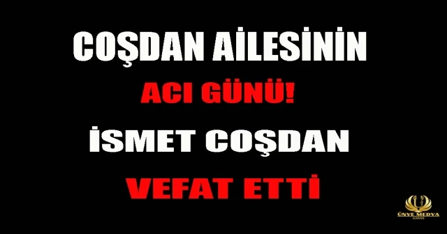 COŞDAN AİLESİNİN ACI GÜNÜ! İSMET COŞDAN VEFAT ETTİ