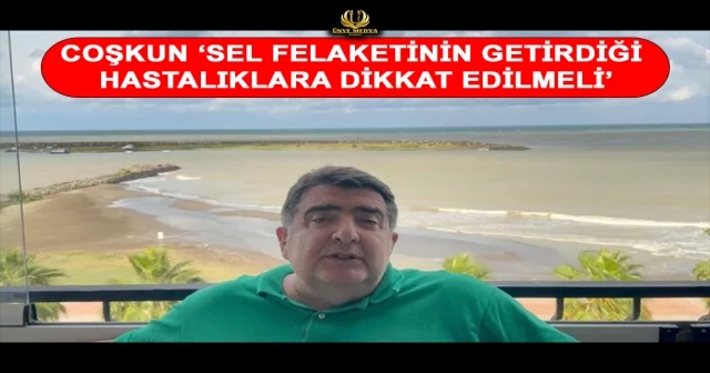 COŞKUN ‘SEL FELAKETİNİN GETİRDİĞİ HASTALIKLARA DİKKAT EDİLMELİ’