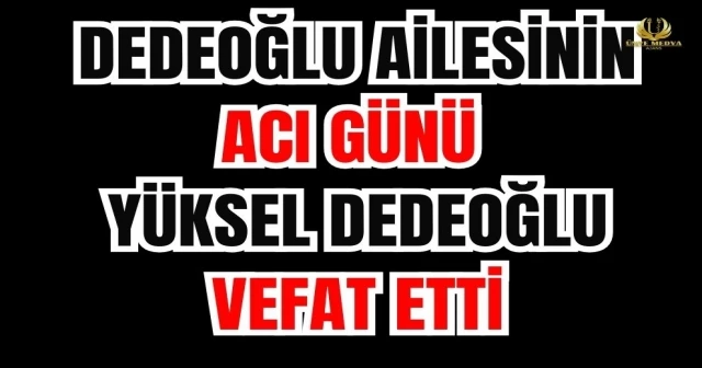 DEDEOĞLU AİLESİNİN ACI GÜNÜ YÜKSEL DEDEOĞLU VEFAT ETTİ