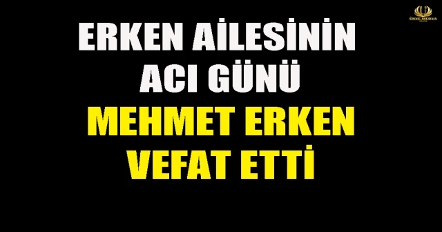 ERKEN AİLESİNİN ACI GÜNÜ! MEHMET ERKEN VEFAT ETTİ