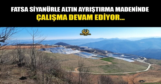 FATSA SİYANÜRLE ALTIN AYRIŞTIRMA MADENİNDE ÇALIŞMA DEVAM EDİYOR