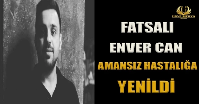 FATSALI ENVER CAN AMANSIZ HASTALIĞA YENİLDİ