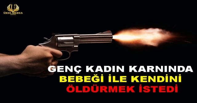GENÇ KADIN KARNINDA BEBEĞİ İLE KENDİNİ ÖLDÜRMEK İSTEDİ