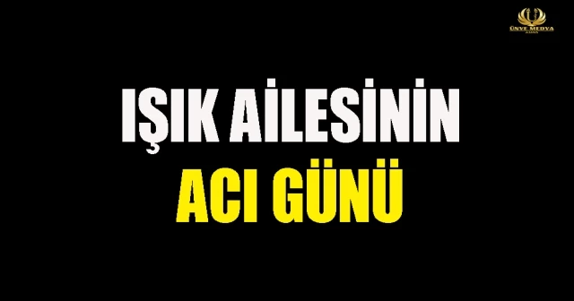 IŞIK AİLESİNİN ACI GÜNÜ