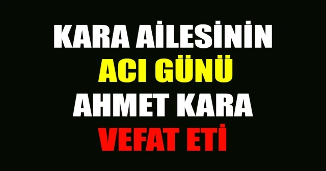 KARA AİLESİNİN ACI GÜNÜ AHMET KARA VEFAT ETİ