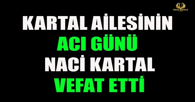 KARTAL AİLESİNİN ACI GÜNÜ NACİ KARTAL VEFAT ETTİ