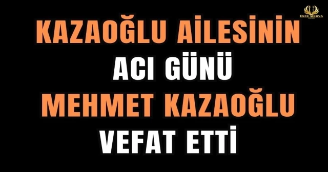 KAZAOĞLU AİLESİNİN ACI GÜNÜ MEHMET KAZAOĞLU VEFAT ETTİ