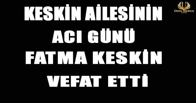 KESKİN AİLESİNİN ACI GÜNÜ FATMA KESKİN VEFAT ETTİ