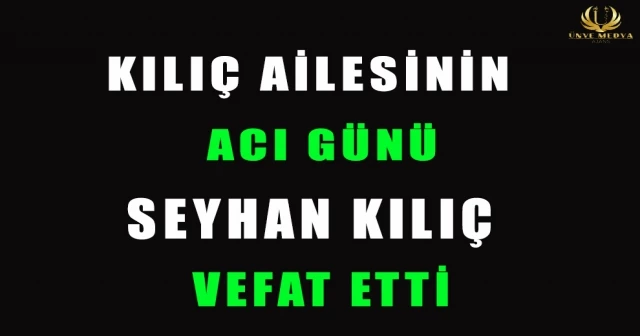 KILIÇ AİLESİNİN ACI GÜNÜ SEYHAN KILIÇ VEFAT ETTİ