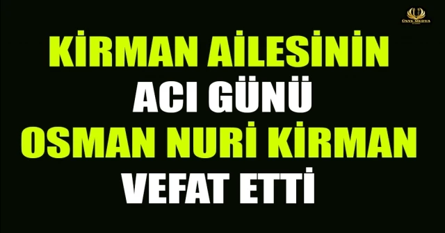 KİRMAN AİLESİNİN ACI GÜNÜ OSMAN NURİ KİRMAN VEFAT ETTİ