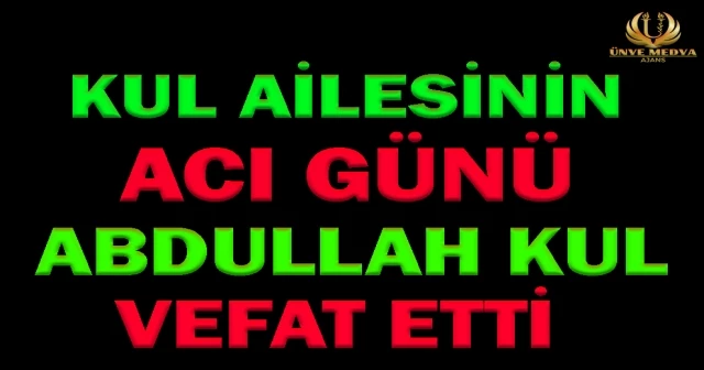 KUL AİLESİNİN ACI GÜNÜ ABDULLAH KUL VEFAT ETTİ